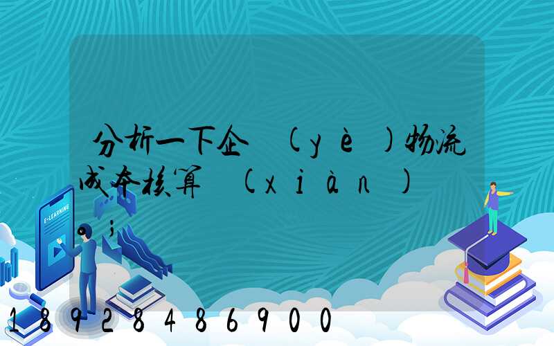 分析一下企業(yè)物流成本核算現(xiàn)狀。